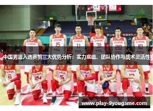 中国男篮入选赛前三大优势分析：实力底蕴、团队协作与战术灵活性