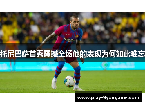 托尼巴萨首秀震撼全场他的表现为何如此难忘