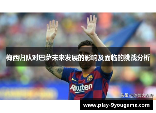 梅西归队对巴萨未来发展的影响及面临的挑战分析