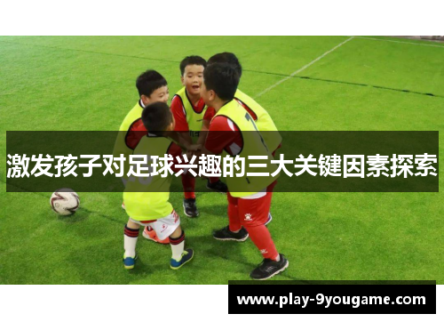 激发孩子对足球兴趣的三大关键因素探索