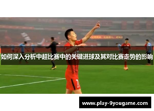 如何深入分析中超比赛中的关键进球及其对比赛走势的影响