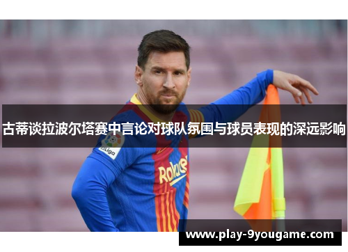 古蒂谈拉波尔塔赛中言论对球队氛围与球员表现的深远影响