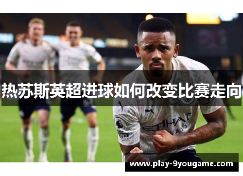 热苏斯英超进球如何改变比赛走向