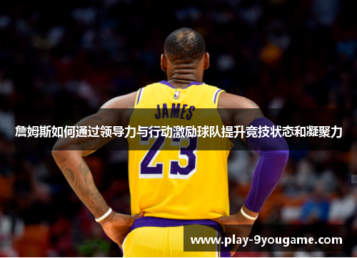 詹姆斯如何通过领导力与行动激励球队提升竞技状态和凝聚力
