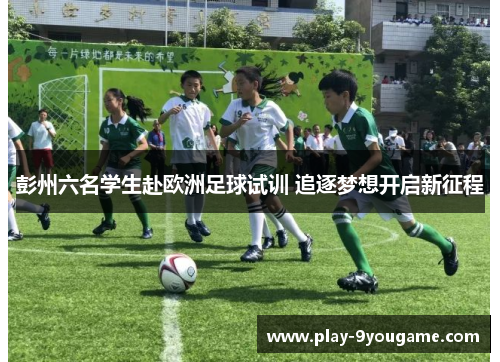 彭州六名学生赴欧洲足球试训 追逐梦想开启新征程