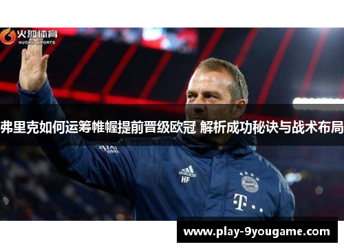 弗里克如何运筹帷幄提前晋级欧冠 解析成功秘诀与战术布局
