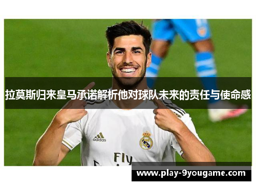 拉莫斯归来皇马承诺解析他对球队未来的责任与使命感
