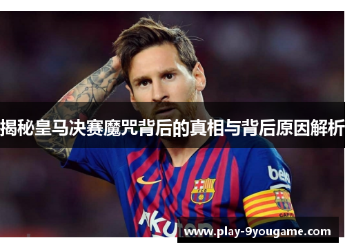 揭秘皇马决赛魔咒背后的真相与背后原因解析