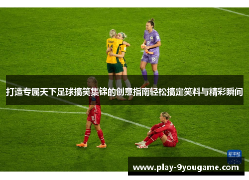 打造专属天下足球搞笑集锦的创意指南轻松搞定笑料与精彩瞬间