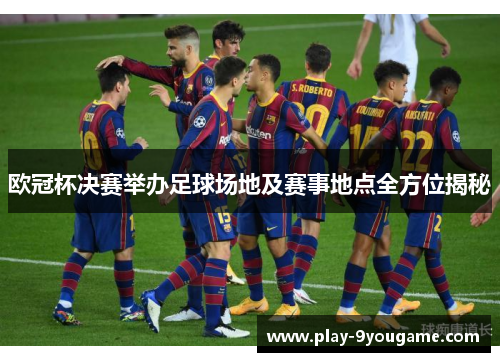 欧冠杯决赛举办足球场地及赛事地点全方位揭秘