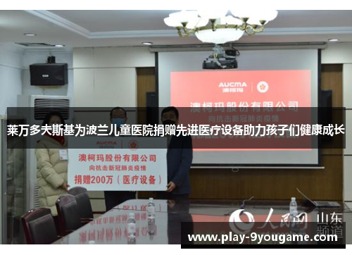 莱万多夫斯基为波兰儿童医院捐赠先进医疗设备助力孩子们健康成长